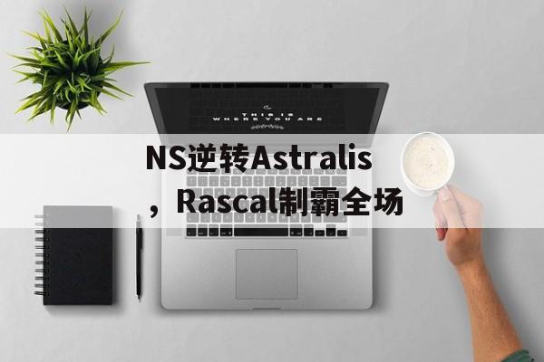包含NS逆转Astralis，Rascal制霸全场的词条